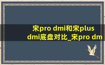 宋pro dmi和宋plus dmi底盘对比_宋pro dmi和宋plus dmi底盘哪个好